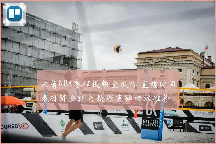 火箭NBA赛程视频全攻略 直播时间表对阵分析与精彩集锦回放推荐