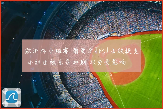 欧洲杯小组赛 葡萄牙2比1击败捷克 小组出线竞争加剧 积分受影响