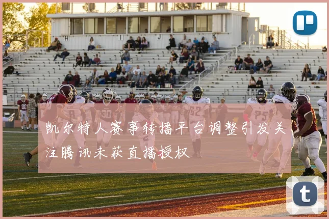 凯尔特人赛事转播平台调整引发关注腾讯未获直播授权