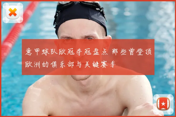 意甲球队欧冠夺冠盘点 那些曾登顶欧洲的俱乐部与关键赛季