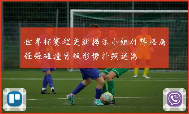 世界杯赛程更新揭示小组对阵格局强强碰撞晋级形势扑朔迷离