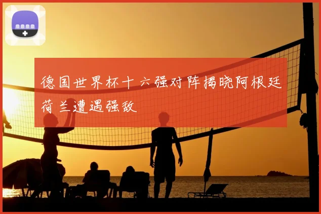 德国世界杯十六强对阵揭晓阿根廷荷兰遭遇强敌