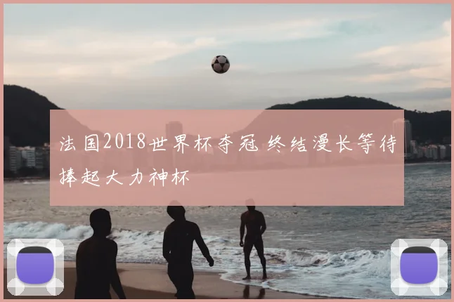 法国2018世界杯夺冠 终结漫长等待捧起大力神杯