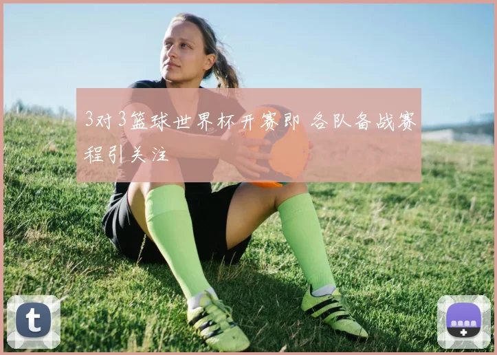 3对3篮球世界杯开赛即 各队备战赛程引关注
