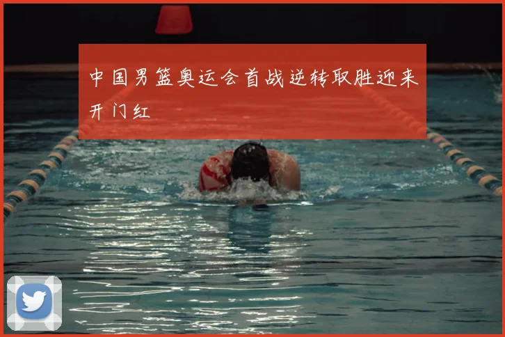 中国男篮奥运会首战逆转取胜迎来开门红