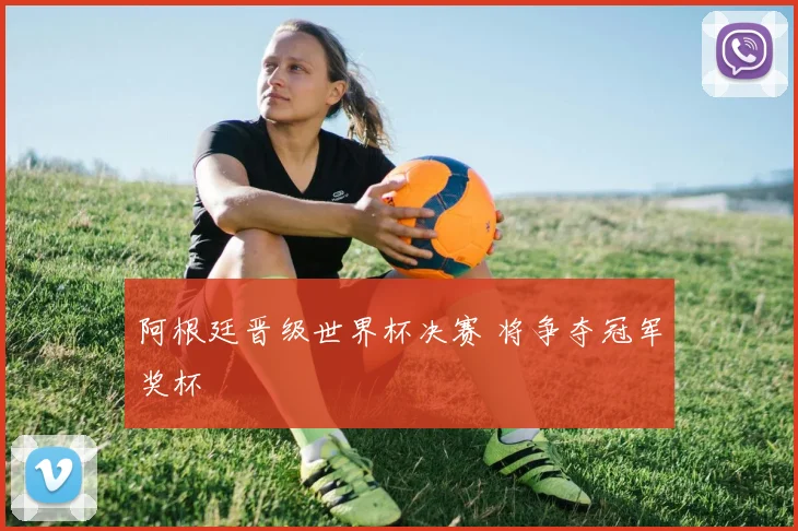 阿根廷晋级世界杯决赛 将争夺冠军奖杯