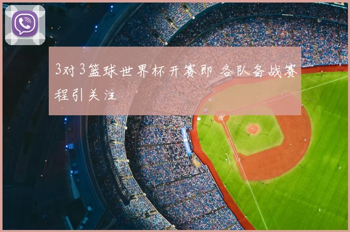 3对3篮球世界杯开赛即 各队备战赛程引关注