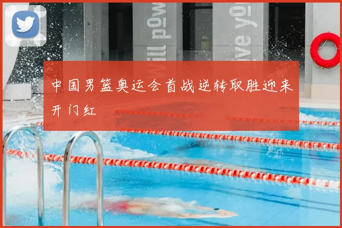 中国男篮奥运会首战逆转取胜迎来开门红