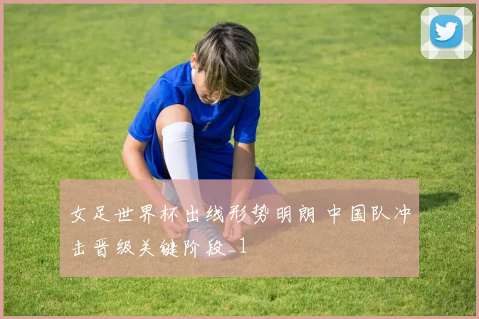 女足世界杯出线形势明朗 中国队冲击晋级关键阶段_1