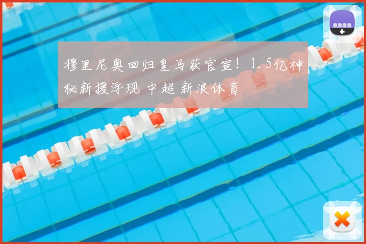 穆里尼奥回归皇马获官宣!1.5亿神秘新援浮现 中超 新浪体育
